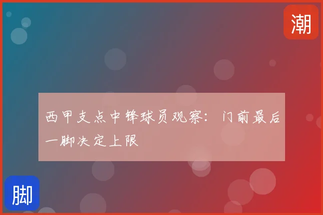 西甲支点中锋球员观察:门前最后一脚决定上限